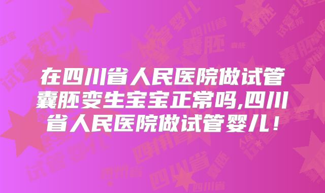 在四川省人民医院做试管囊胚变生宝宝正常吗,四川省人民医院做试管婴儿！