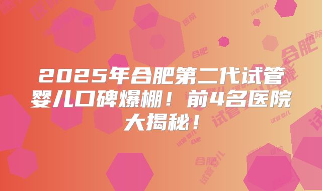 2025年合肥第二代试管婴儿口碑爆棚！前4名医院大揭秘！