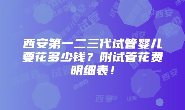西安第一二三代试管婴儿要花多少钱？附试管花费明细表！