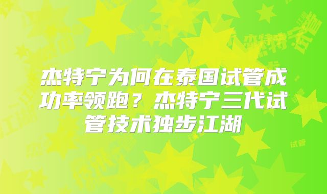 杰特宁为何在泰国试管成功率领跑？杰特宁三代试管技术独步江湖