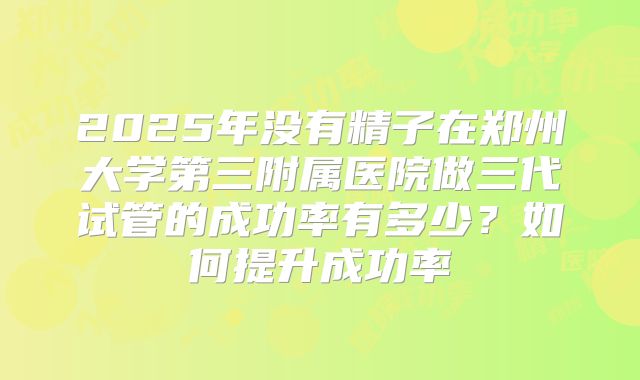 2025年没有精子在郑州大学第三附属医院做三代试管的成功率有多少?如何提升成功率