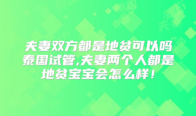 夫妻双方都是地贫可以吗泰国试管,夫妻两个人都是地贫宝宝会怎么样！