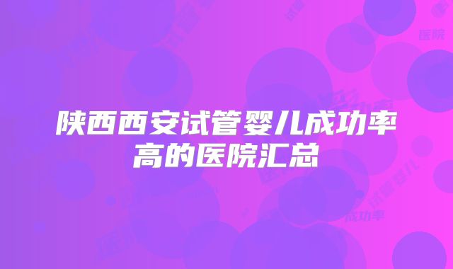 陕西西安试管婴儿成功率高的医院汇总