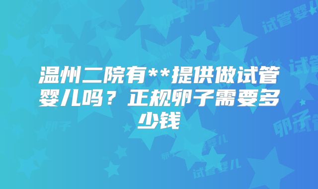 温州二院有**提供做试管婴儿吗？正规卵子需要多少钱