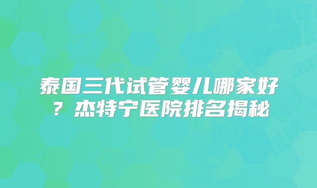 泰国三代试管婴儿哪家好？杰特宁医院排名揭秘