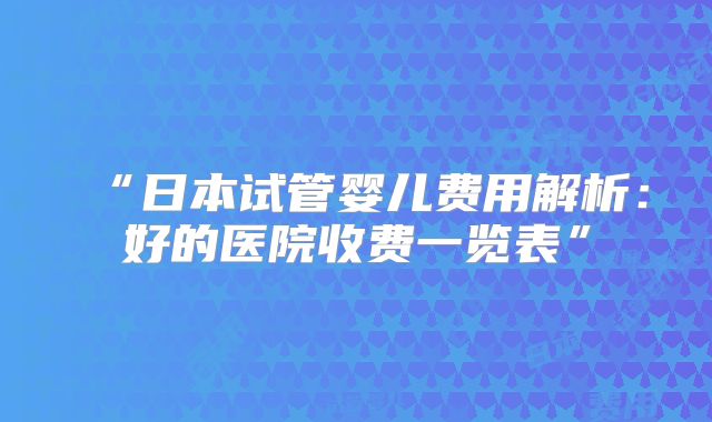 “日本试管婴儿费用解析:好的医院收费一览表”