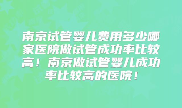南京试管婴儿费用多少哪家医院做试管成功率比较高！南京做试管婴儿成功率比较高的医院！