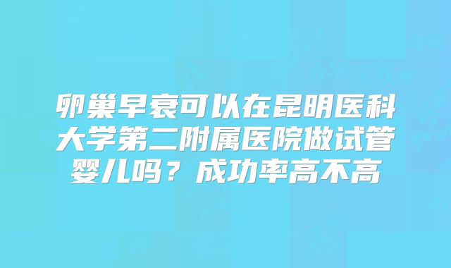 卵巢早衰可以在昆明医科大学第二附属医院做试管婴儿吗？成功率高不高