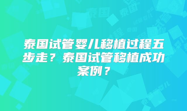 泰国试管婴儿移植过程五步走?泰国试管移植成功案例?