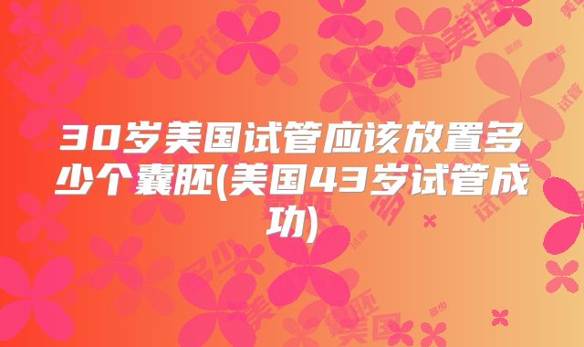 30岁美国试管应该放置多少个囊胚(美国43岁试管成功)