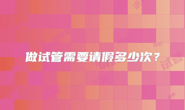 做试管需要请假多少次?