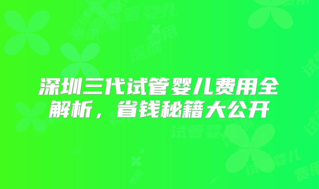 深圳三代试管婴儿费用全解析，省钱秘籍大公开