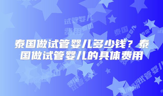 泰国做试管婴儿多少钱？泰国做试管婴儿的具体费用