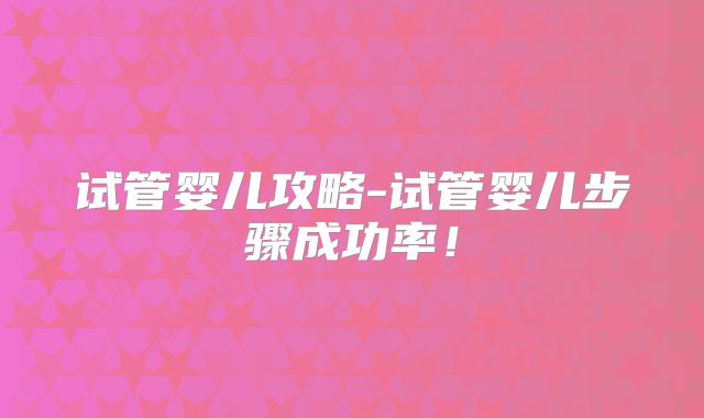 试管婴儿攻略-试管婴儿步骤成功率!