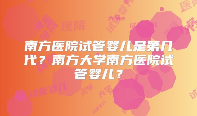 南方医院试管婴儿是第几代?南方大学南方医院试管婴儿?