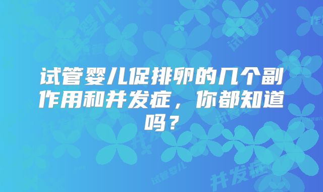 试管婴儿促排卵的几个副作用和并发症,你都知道吗?