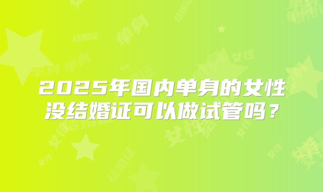 2025年国内单身的女性没结婚证可以做试管吗?
