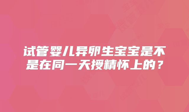 试管婴儿异卵生宝宝是不是在同一天授精怀上的？