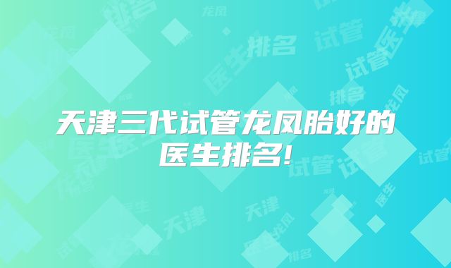 天津三代试管龙凤胎好的医生排名!