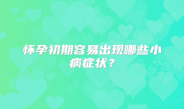 怀孕初期容易出现哪些小病症状？
