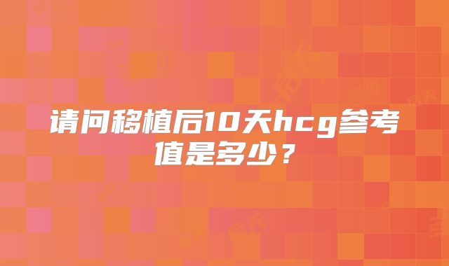 请问移植后10天hcg参考值是多少?