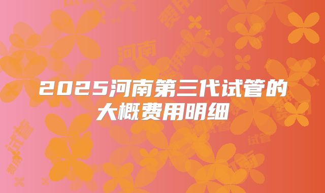 2025河南第三代试管的大概费用明细