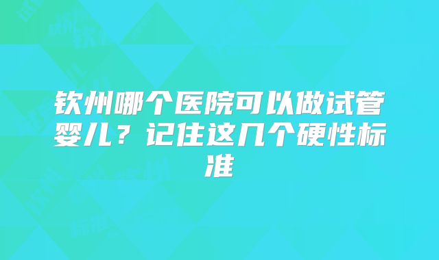 钦州哪个医院可以做试管婴儿？记住这几个硬性标准