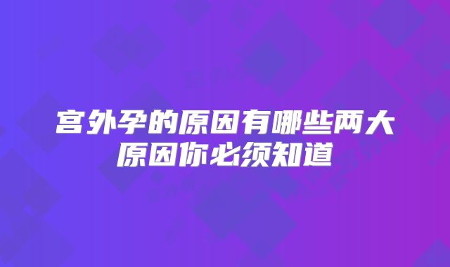 宫外孕的原因有哪些两大原因你必须知道