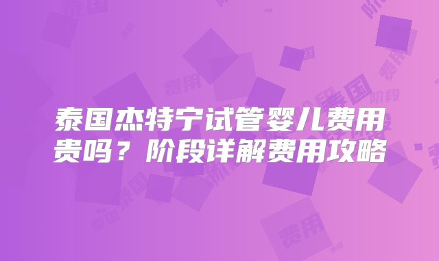 泰国杰特宁试管婴儿费用贵吗？阶段详解费用攻略