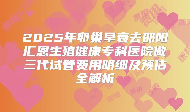 2025年卵巢早衰去邵阳汇恩生殖健康专科医院做三代试管费用明细及预估全解析