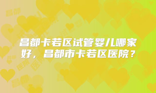 昌都卡若区试管婴儿哪家好，昌都市卡若区医院？