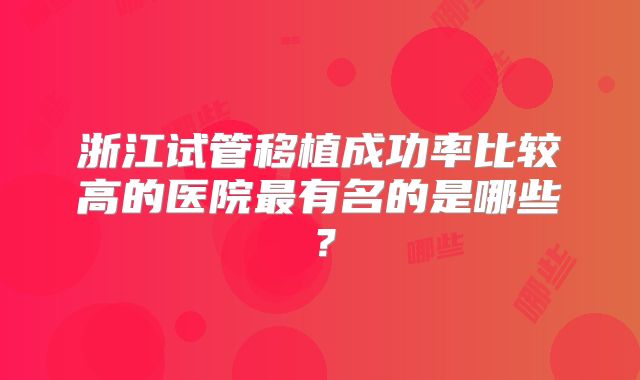 浙江试管移植成功率比较高的医院最有名的是哪些?