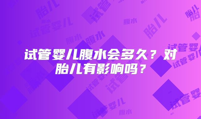 试管婴儿腹水会多久？对胎儿有影响吗？