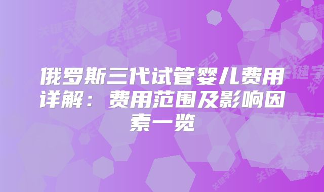 俄罗斯三代试管婴儿费用详解：费用范围及影响因素一览