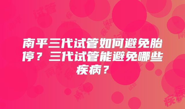南平三代试管如何避免胎停？三代试管能避免哪些疾病？