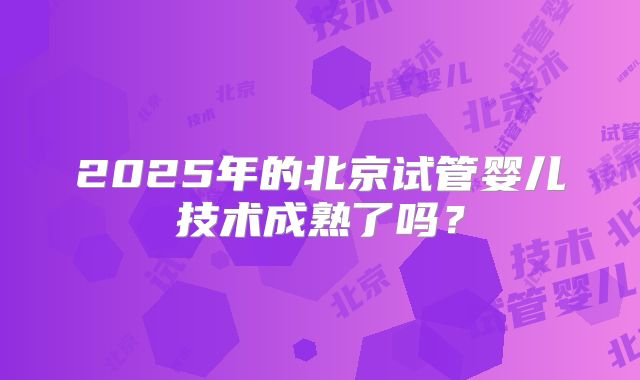 2025年的北京试管婴儿技术成熟了吗?