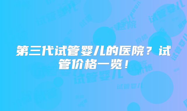 第三代试管婴儿的医院?试管价格一览!