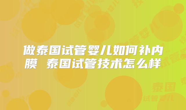 做泰国试管婴儿如何补内膜 泰国试管技术怎么样