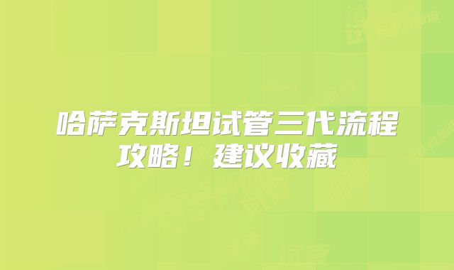 哈萨克斯坦试管三代流程攻略！建议收藏
