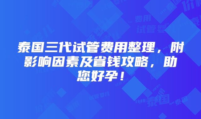 泰国三代试管费用整理，附影响因素及省钱攻略，助您好孕！