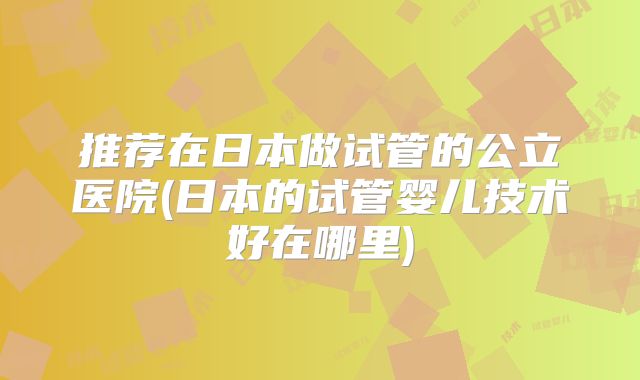 推荐在日本做试管的公立医院(日本的试管婴儿技术好在哪里)