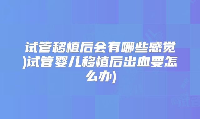 试管移植后会有哪些感觉)试管婴儿移植后出血要怎么办)