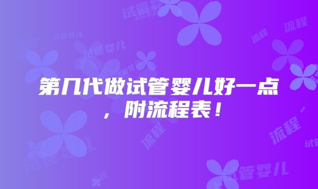 第几代做试管婴儿好一点,附流程表!