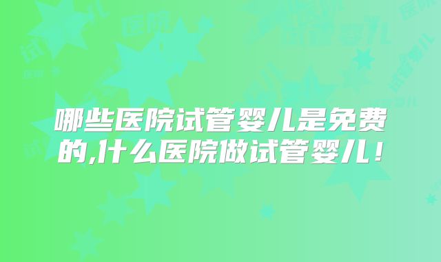 哪些医院试管婴儿是免费的,什么医院做试管婴儿！