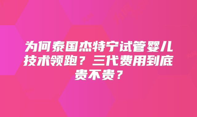 为何泰国杰特宁试管婴儿技术领跑？三代费用到底贵不贵？