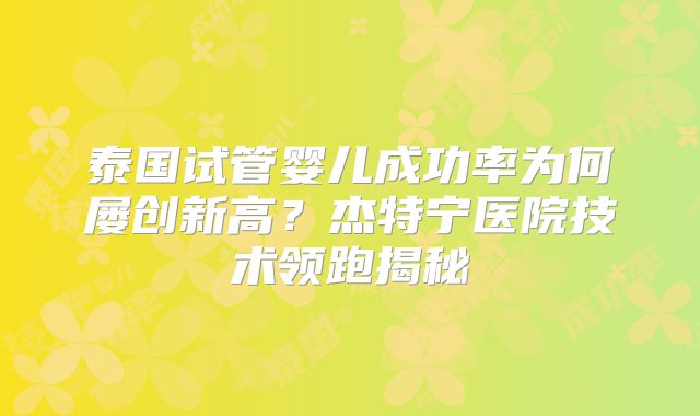 泰国试管婴儿成功率为何屡创新高？杰特宁医院技术领跑揭秘