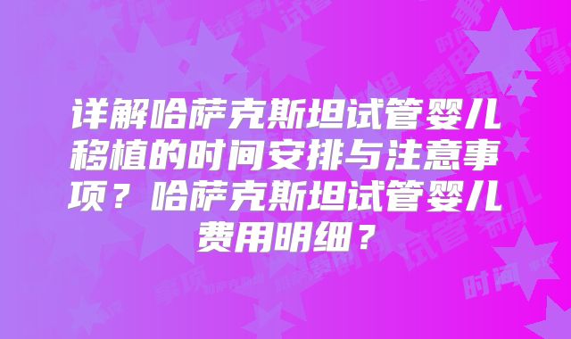 详解哈萨克斯坦试管婴儿移植的时间安排与注意事项?哈萨克斯坦试管婴儿费用明细?