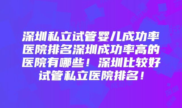 深圳私立试管婴儿成功率医院排名深圳成功率高的医院有哪些！深圳比较好试管私立医院排名！