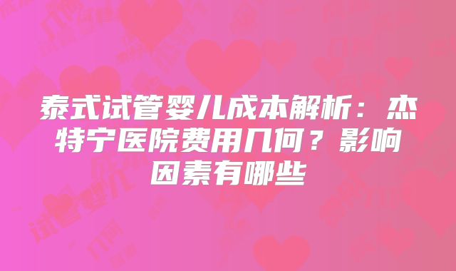 泰式试管婴儿成本解析：杰特宁医院费用几何？影响因素有哪些