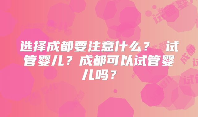 选择成都要注意什么? 试管婴儿?成都可以试管婴儿吗?